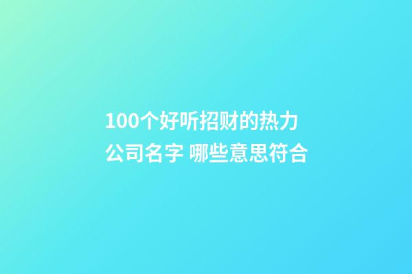 100个好听招财的热力公司名字 哪些意思符合-第1张-公司起名-玄机派